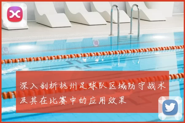 深入剖析杭州足球队区域防守战术及其在比赛中的应用效果