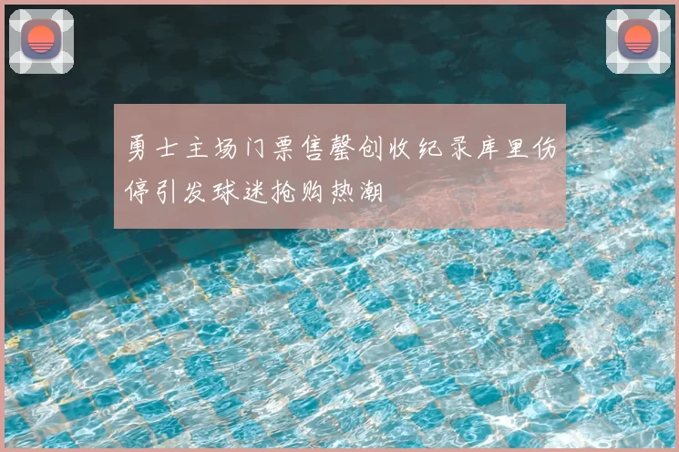 勇士主场门票售罄创收纪录库里伤停引发球迷抢购热潮