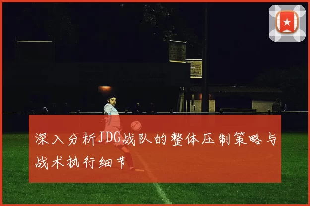 深入分析JDG战队的整体压制策略与战术执行细节