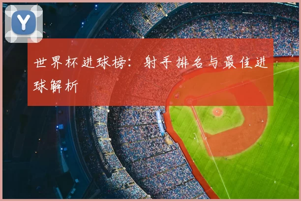 世界杯进球榜:射手排名与最佳进球解析