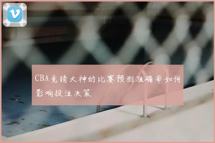 CBA竞猜大神的比赛预测准确率如何影响投注决策