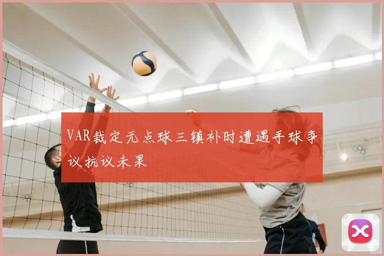 VAR裁定无点球三镇补时遭遇手球争议抗议未果
