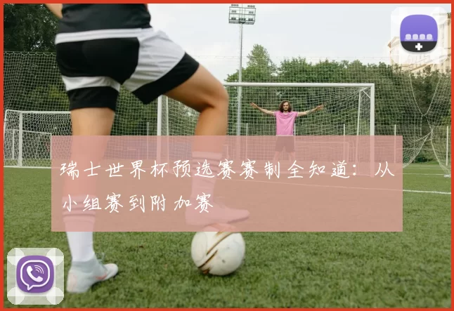 瑞士世界杯预选赛赛制全知道：从小组赛到附加赛