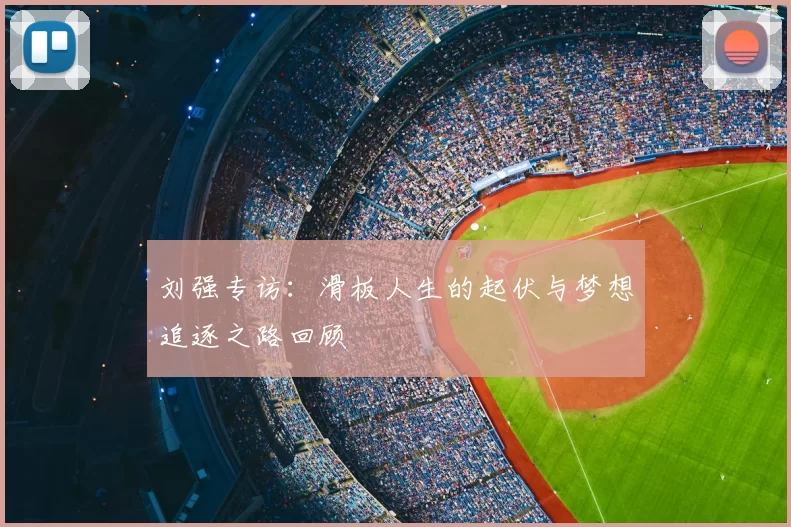 刘强专访：滑板人生的起伏与梦想追逐之路回顾