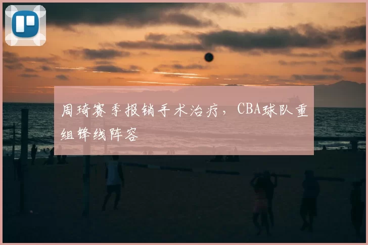 周琦赛季报销手术治疗，CBA球队重组锋线阵容