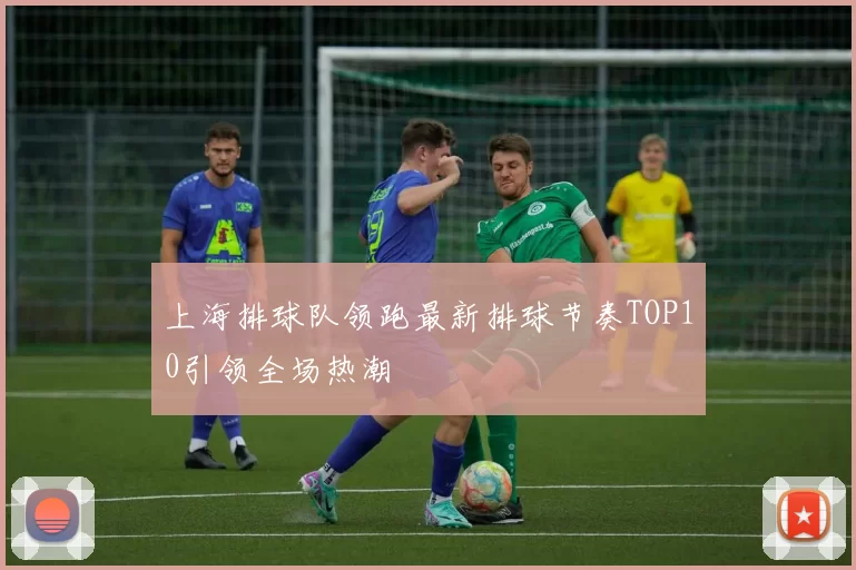 上海排球队领跑最新排球节奏TOP10引领全场热潮