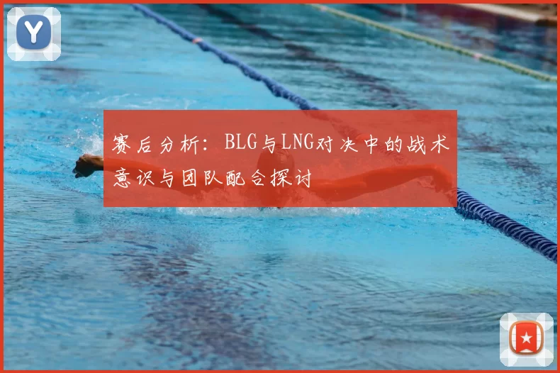 赛后分析:BLG与LNG对决中的战术意识与团队配合探讨