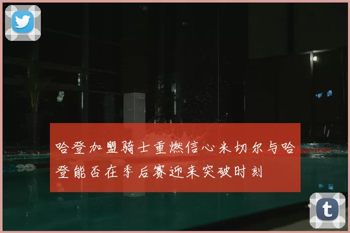 哈登加盟骑士重燃信心米切尔与哈登能否在季后赛迎来突破时刻