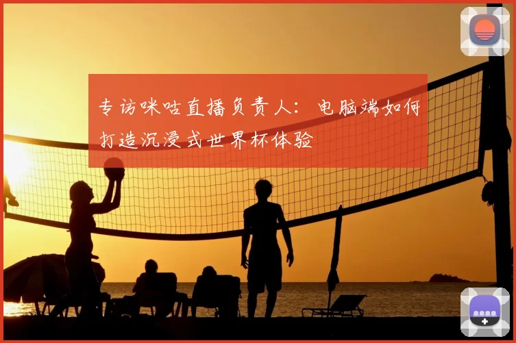 专访咪咕直播负责人:电脑端如何打造沉浸式世界杯体验