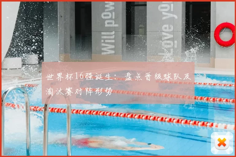 世界杯16强诞生：盘点晋级球队及淘汰赛对阵形势