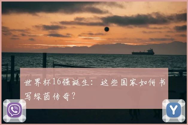 世界杯16强诞生：这些国家如何书写绿茵传奇？