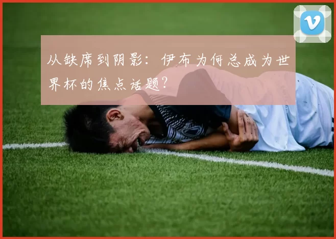 从缺席到阴影：伊布为何总成为世界杯的焦点话题？