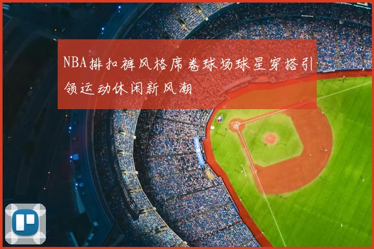 NBA排扣裤风格席卷球场球星穿搭引领运动休闲新风潮
