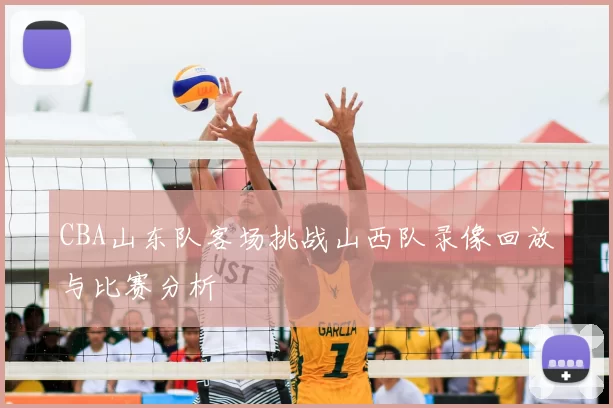 CBA山东队客场挑战山西队录像回放与比赛分析
