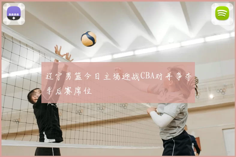 辽宁男篮今日主场迎战CBA对手争夺季后赛席位