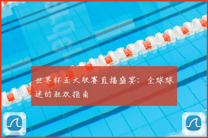 世界杯五大联赛直播盛宴:全球球迷的狂欢指南