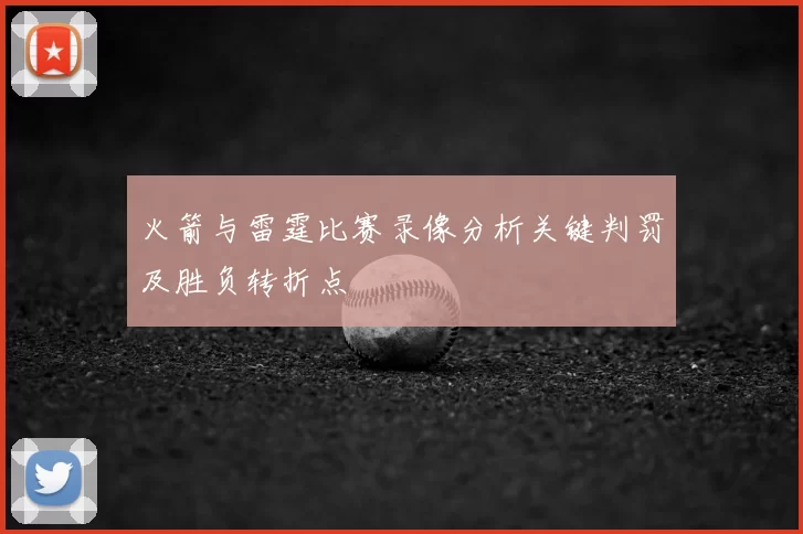 火箭与雷霆比赛录像分析关键判罚及胜负转折点