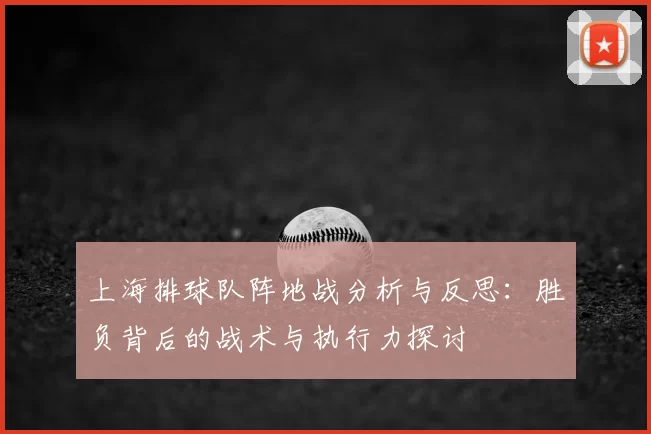 上海排球队阵地战分析与反思:胜负背后的战术与执行力探讨