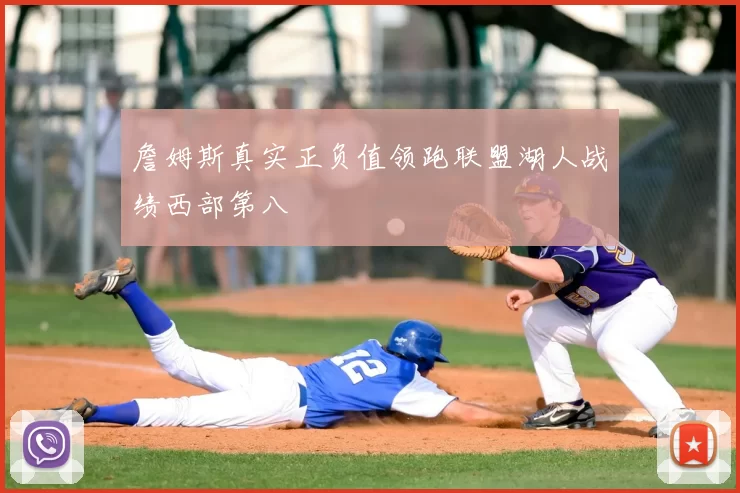 詹姆斯真实正负值领跑联盟湖人战绩西部第八