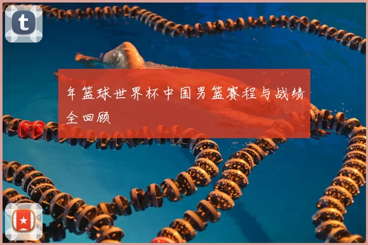 年篮球世界杯中国男篮赛程与战绩全回顾