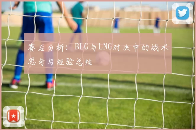 赛后分析：BLG与LNG对决中的战术思考与经验总结
