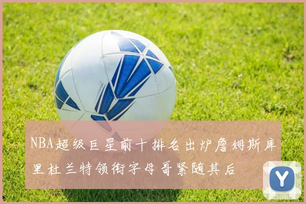 NBA超级巨星前十排名出炉詹姆斯库里杜兰特领衔字母哥紧随其后