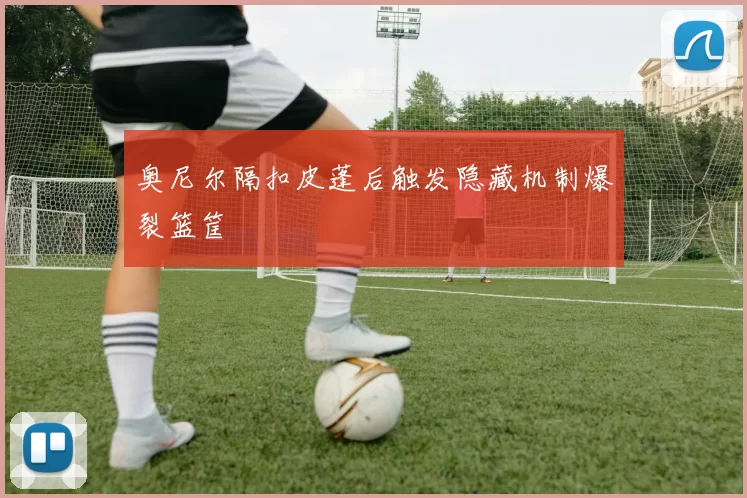 奥尼尔隔扣皮蓬后触发隐藏机制爆裂篮筐