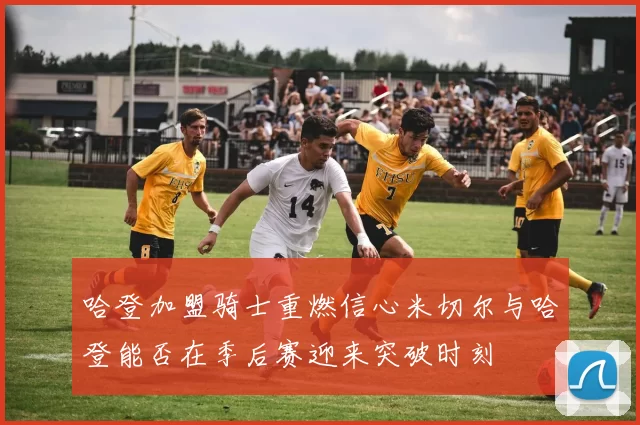 哈登加盟骑士重燃信心米切尔与哈登能否在季后赛迎来突破时刻