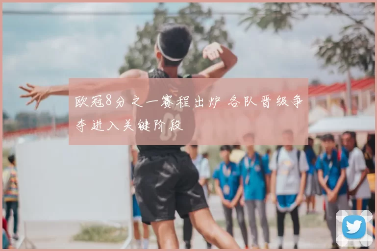 欧冠8分之一赛程出炉 各队晋级争夺进入关键阶段