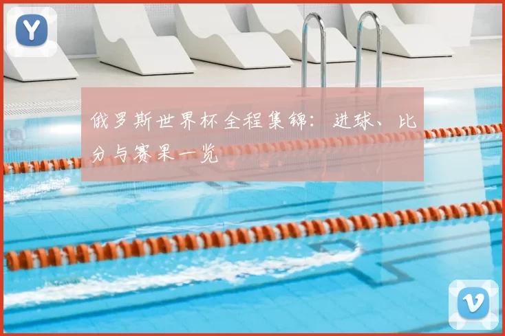 俄罗斯世界杯全程集锦：进球、比分与赛果一览