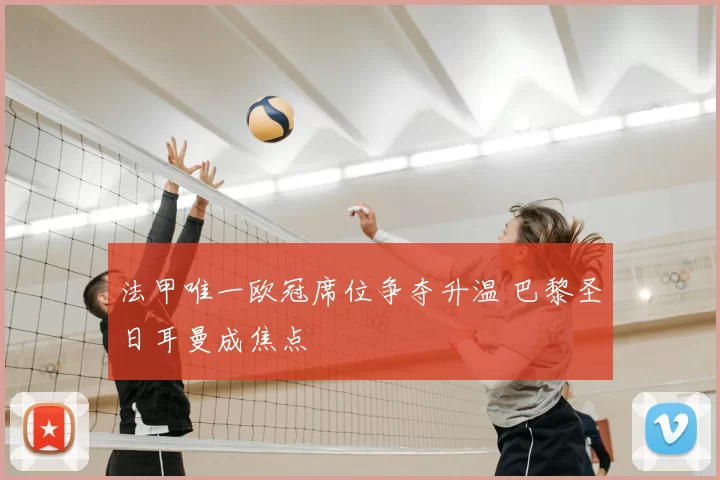 法甲唯一欧冠席位争夺升温 巴黎圣日耳曼成焦点