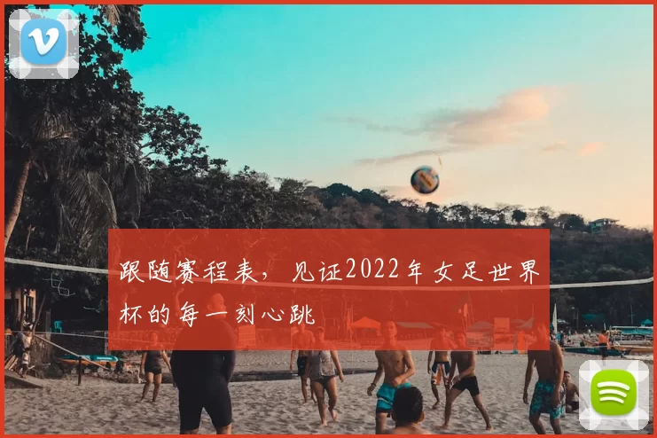 跟随赛程表,见证2022年女足世界杯的每一刻心跳