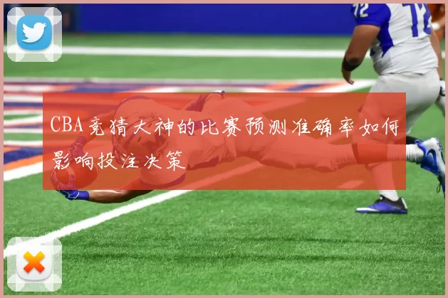 CBA竞猜大神的比赛预测准确率如何影响投注决策