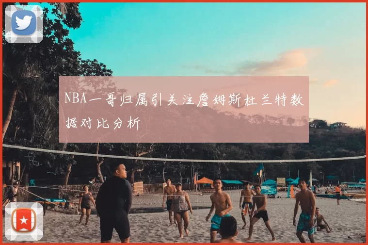 NBA一哥归属引关注詹姆斯杜兰特数据对比分析