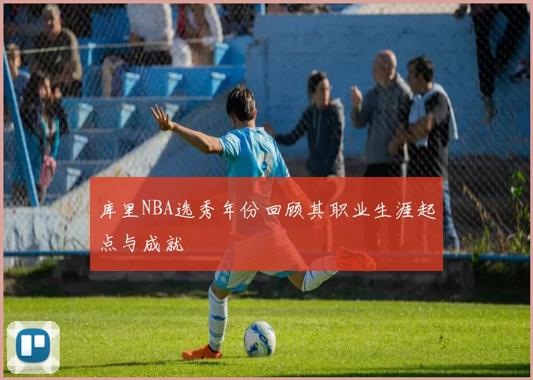 库里NBA选秀年份回顾其职业生涯起点与成就