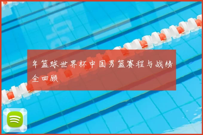 年篮球世界杯中国男篮赛程与战绩全回顾