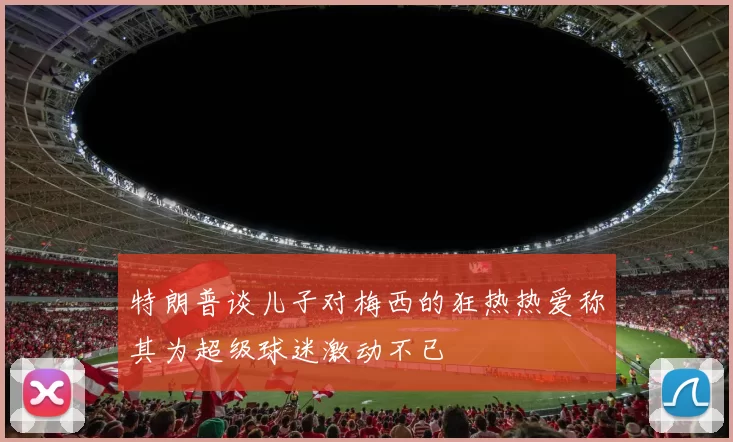 特朗普谈儿子对梅西的狂热热爱称其为超级球迷激动不已