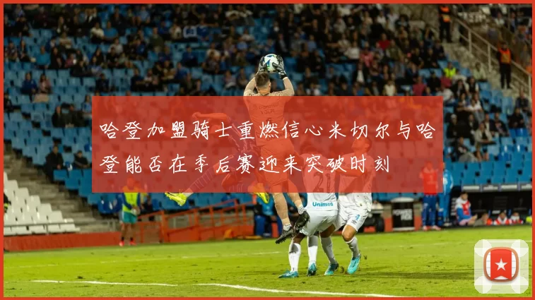 哈登加盟骑士重燃信心米切尔与哈登能否在季后赛迎来突破时刻