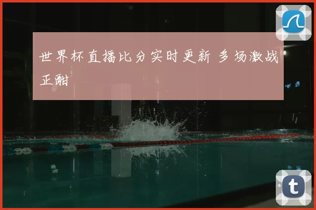 世界杯直播比分实时更新 多场激战正酣