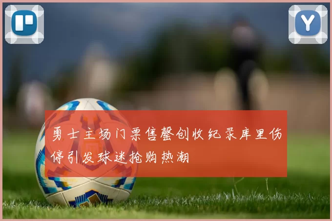 勇士主场门票售罄创收纪录库里伤停引发球迷抢购热潮