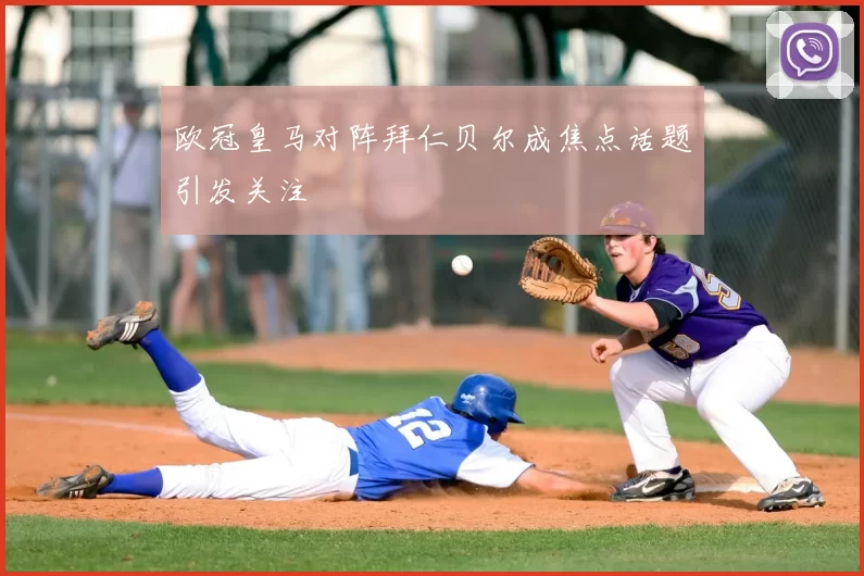 欧冠皇马对阵拜仁贝尔成焦点话题引发关注