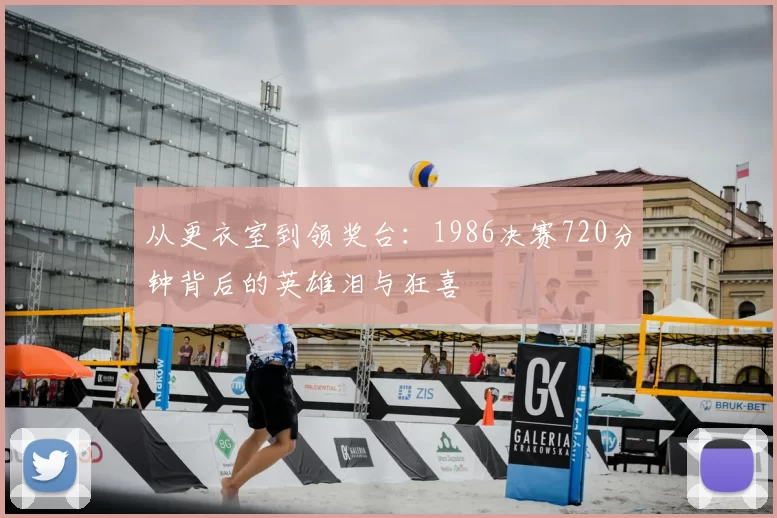 从更衣室到领奖台：1986决赛720分钟背后的英雄泪与狂喜