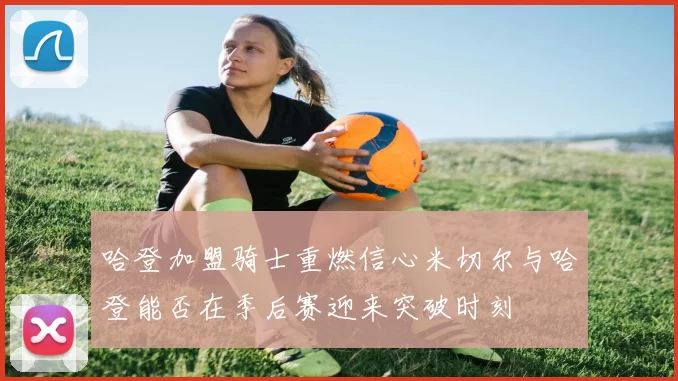 哈登加盟骑士重燃信心米切尔与哈登能否在季后赛迎来突破时刻