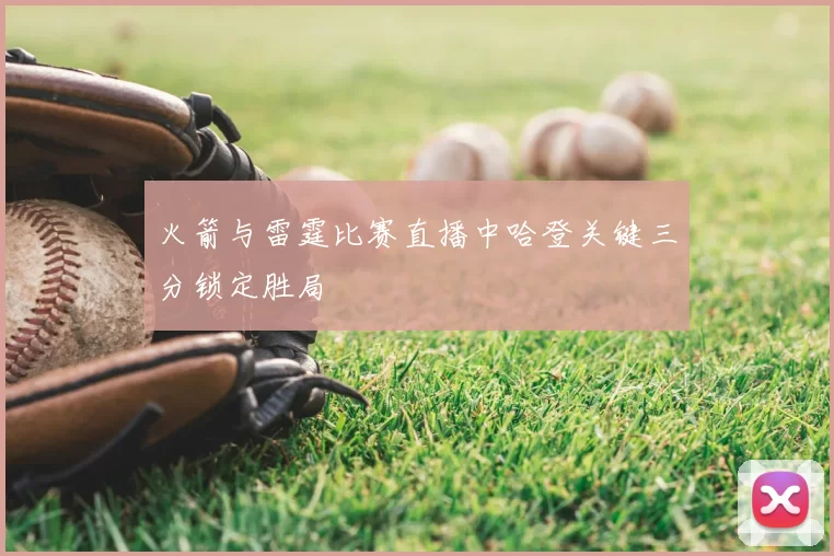 火箭与雷霆比赛直播中哈登关键三分锁定胜局