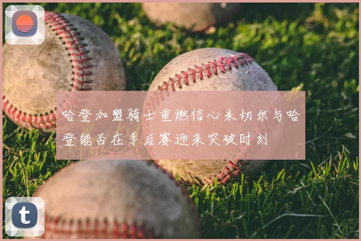 哈登加盟骑士重燃信心米切尔与哈登能否在季后赛迎来突破时刻