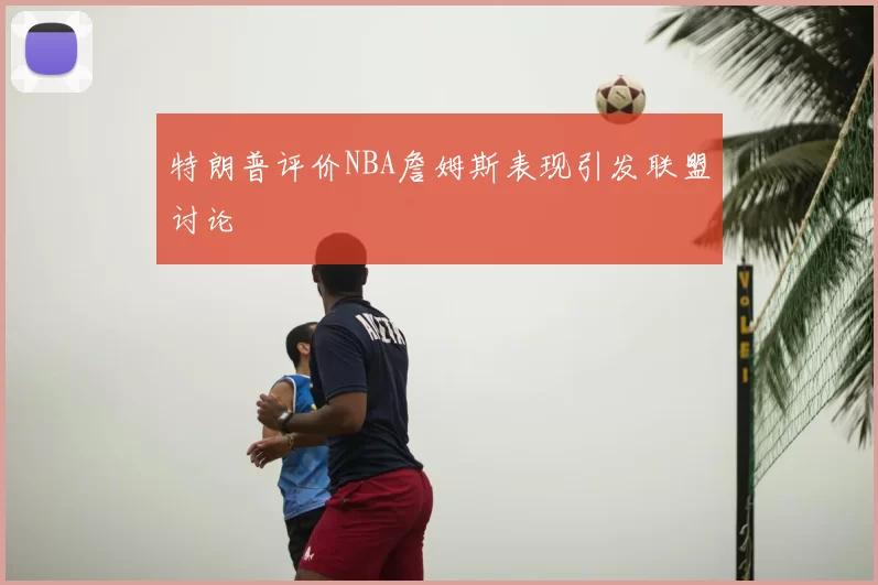 特朗普评价NBA詹姆斯表现引发联盟讨论