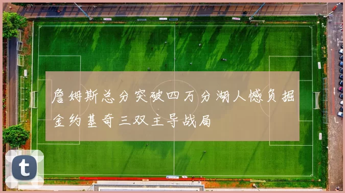 詹姆斯总分突破四万分湖人憾负掘金约基奇三双主导战局
