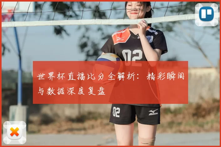 世界杯直播比分全解析:精彩瞬间与数据深度复盘