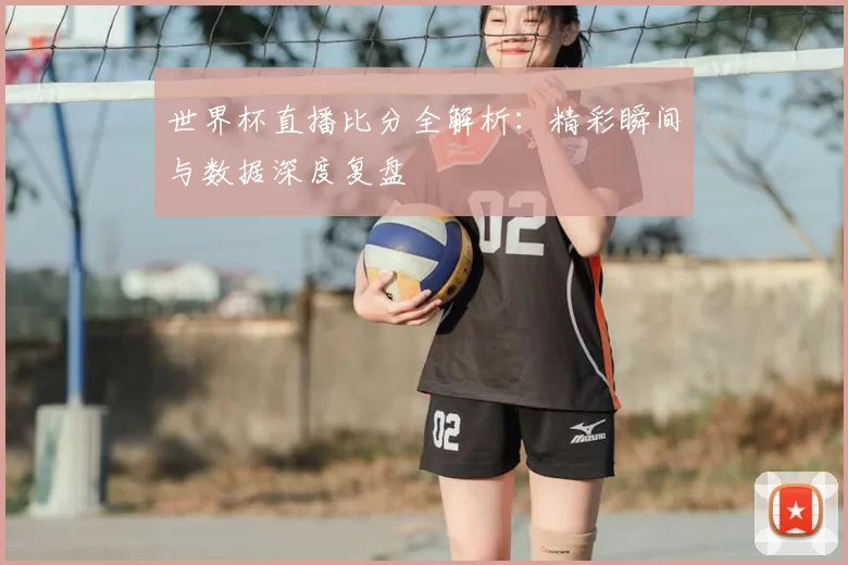 世界杯直播比分全解析：精彩瞬间与数据深度复盘