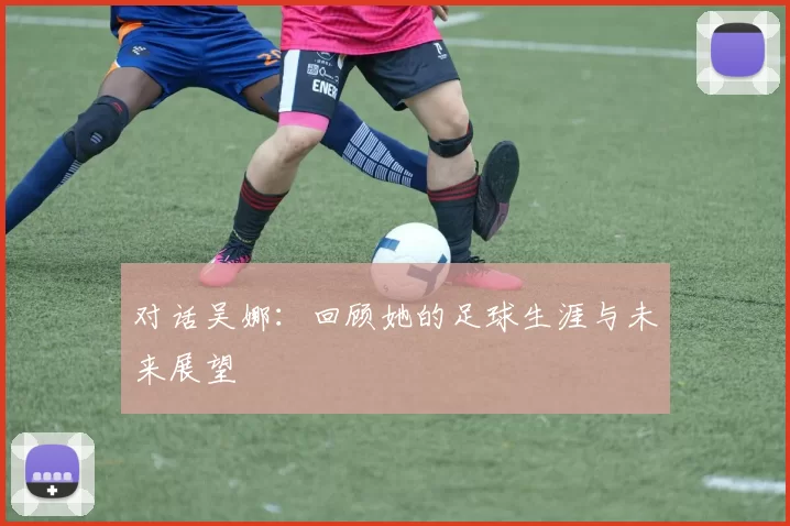 对话吴娜：回顾她的足球生涯与未来展望